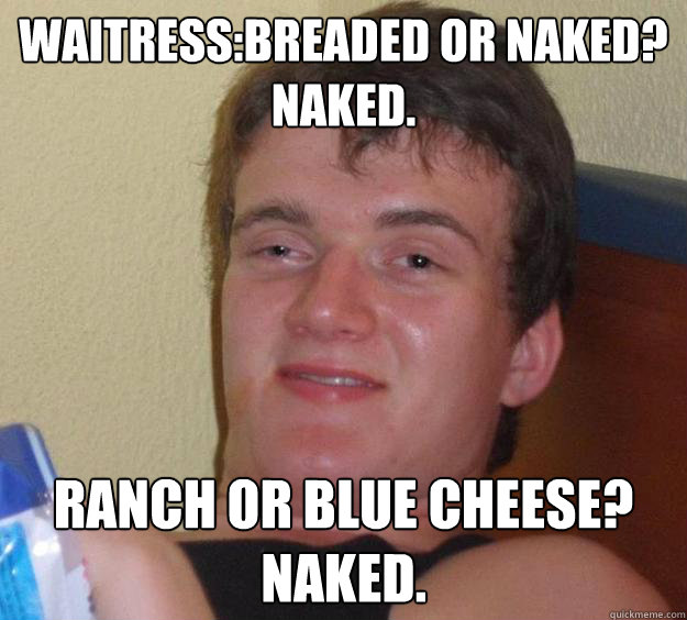 Waitress:Breaded or Naked?
Naked. Ranch or Blue Cheese?
Naked.  10 Guy