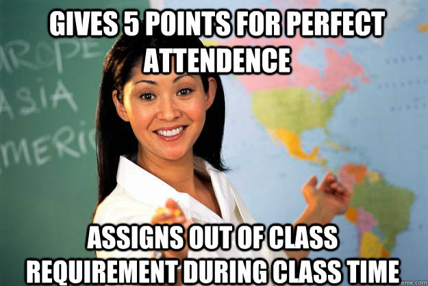 Gives 5 points for perfect attendence Assigns out of class requirement during class time  Unhelpful High School Teacher