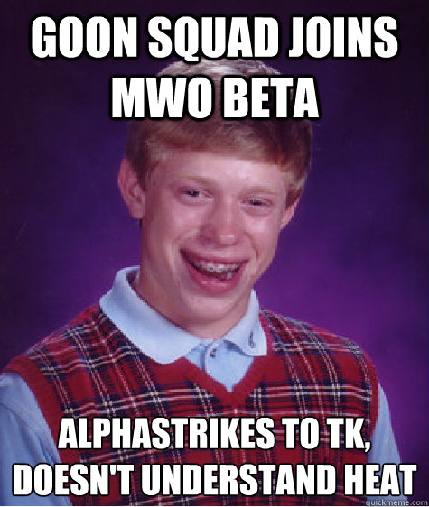 Goon Squad Joins MWO Beta Alphastrikes to TK,
Doesn't Understand Heat  Bad Luck Brian