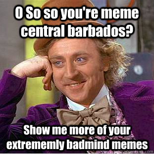 O So so you're meme central barbados? Show me more of your extrememly badmind memes  Condescending Wonka