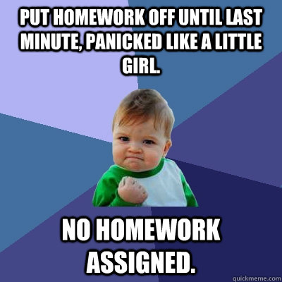 Put homework off until last minute, panicked like a little girl. No homework assigned.  - Put homework off until last minute, panicked like a little girl. No homework assigned.   Success Kid