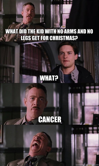 What did the kid with no arms and no legs get for christmas? What? Cancer   JJ Jameson