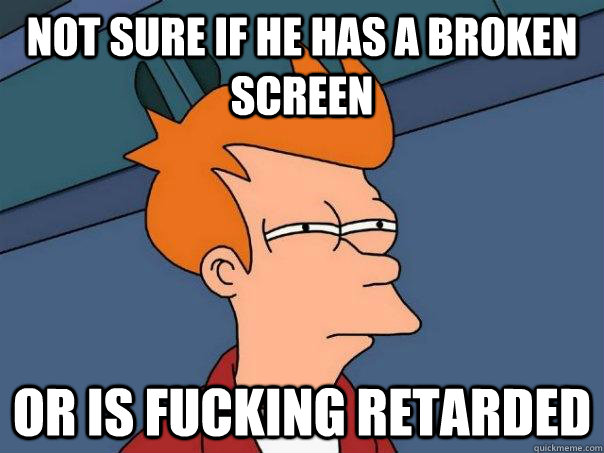 Not sure if he has a broken screen or is fucking retarded  Futurama Fry