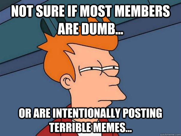 Not sure if most members are dumb... or are intentionally posting terrible memes...  Futurama Fry