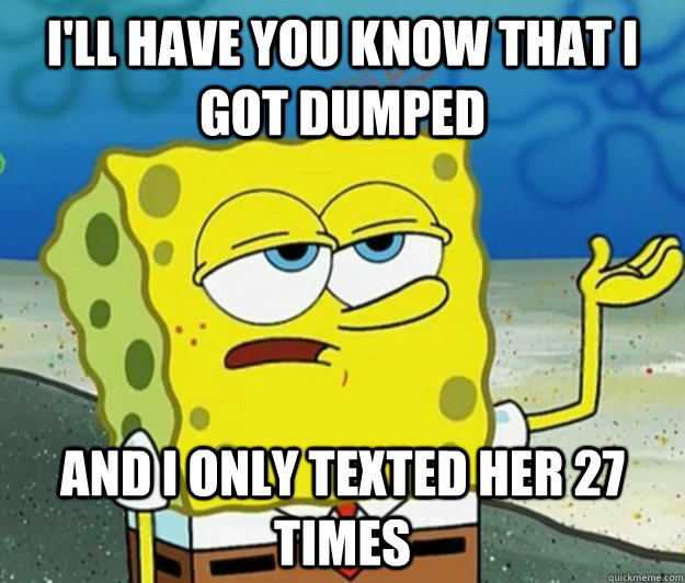 I'll have you know that i got dumped And i only texted her 27 times  Tough Spongebob