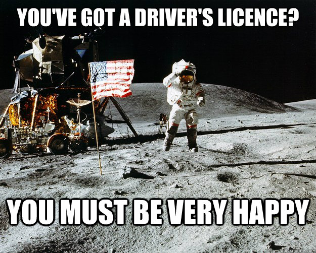 YOU'VE GOT A DRIVER'S LICENCE? YOU MUST BE VERY HAPPY  Unimpressed Astronaut