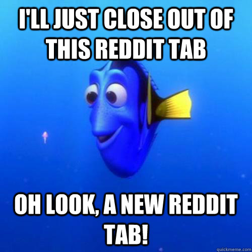 I'll just close out of this reddit tab oh look, a new reddit tab!  