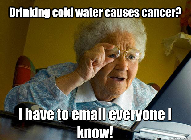 Drinking cold water causes cancer? I have to email everyone I know!    Grandma finds the Internet