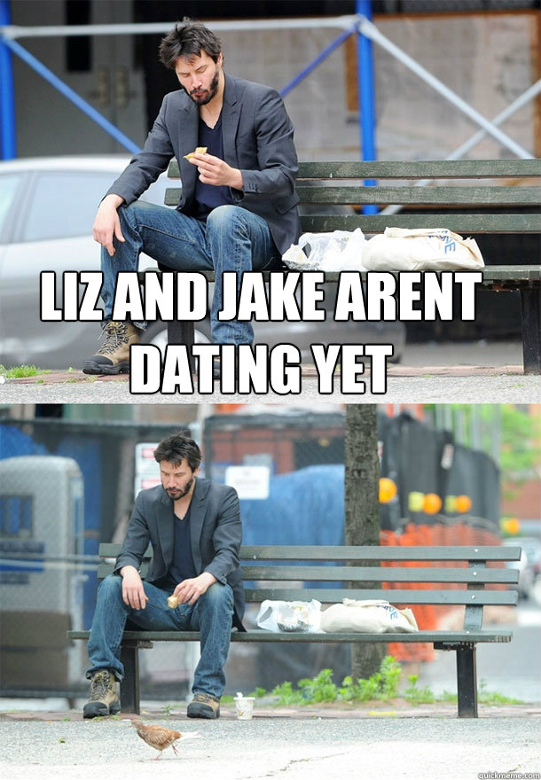 liz and jake arent dating yet   Sad Keanu