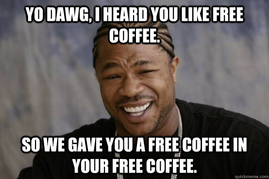 YO DAWG, I HEARD YOU LIKE free coffee. SO we gave you a free coffee in your free coffee.  YO DAWG