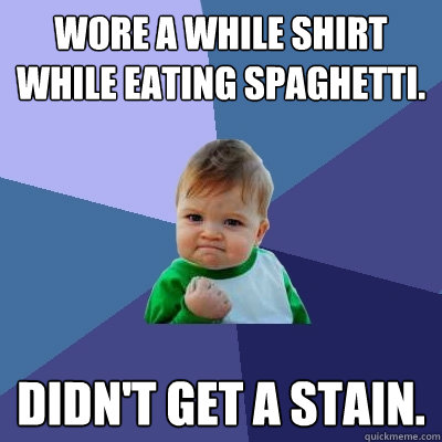 Wore a while shirt while eating spaghetti. Didn't get a stain. - Wore a while shirt while eating spaghetti. Didn't get a stain.  Success Kid