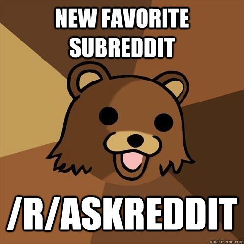 New favorite subreddit /r/AskReddit  Pedobear