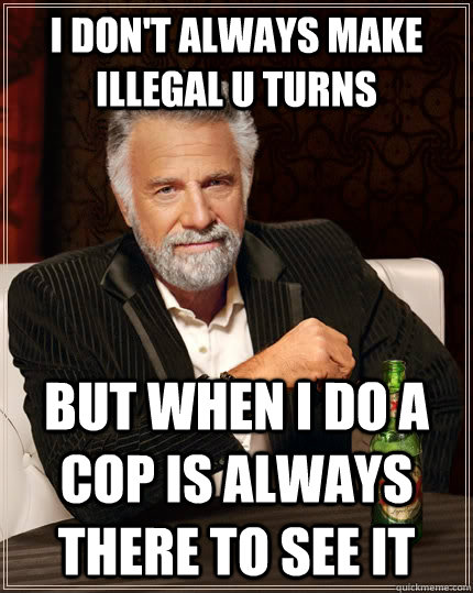 I don't always make illegal u turns but when i do a cop is always there to see it  The Most Interesting Man In The World