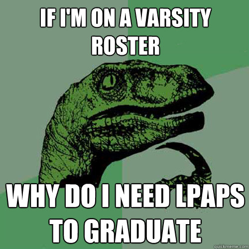 If i'm on a varsity roster why do i need lpaps to graduate   Philosoraptor