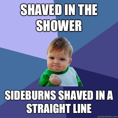 Shaved in the shower Sideburns shaved in a straight line  Success Kid