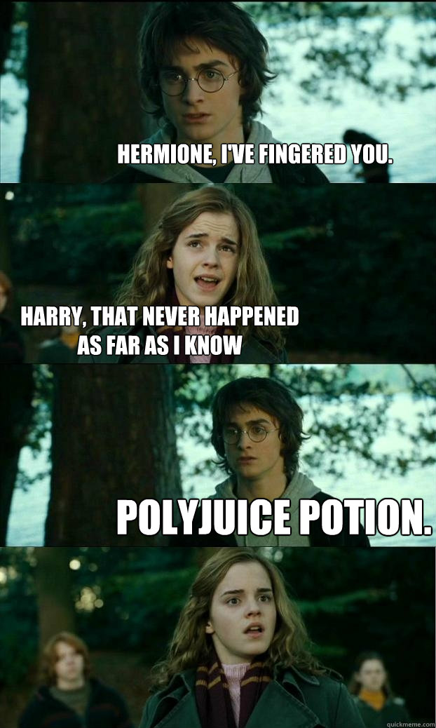 Hermione, I've fingered you. Harry, that never happened
as far as I know Polyjuice potion.  Horny Harry