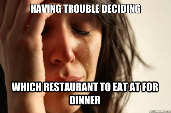 having trouble deciding which restaurant to eat at for dinner  First World Problems