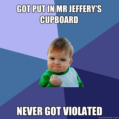 Got put in Mr Jeffery's cupboard Never got violated  Success Kid