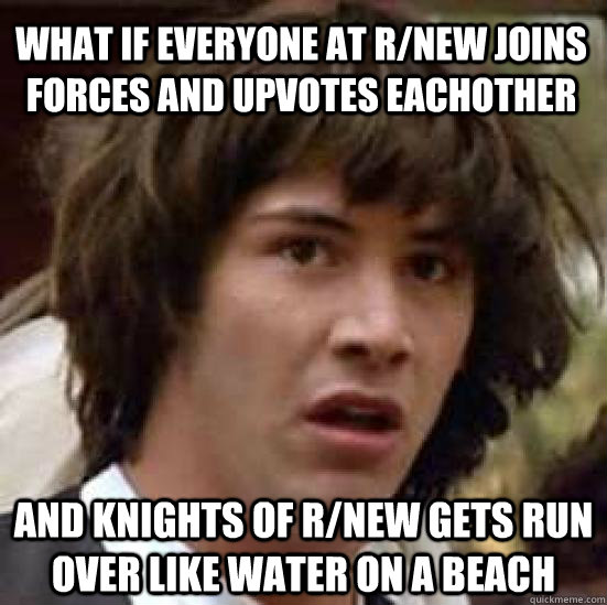 What if everyone at r/new joins forces and upvotes eachother and knights of r/new gets run over like water on a beach  conspiracy keanu