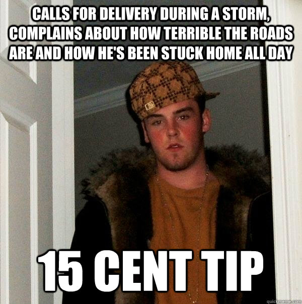 calls for delivery during a storm, complains about how terrible the roads are and how he's been stuck home all day 15 cent tip  Scumbag Steve