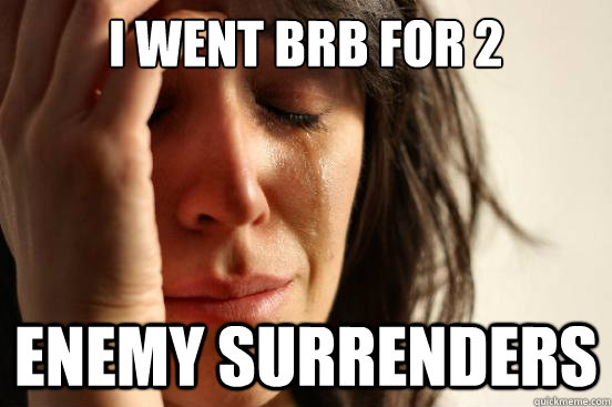 I went brb for 2 minutes enemy surrenders - I went brb for 2 minutes enemy surrenders  First World Problems