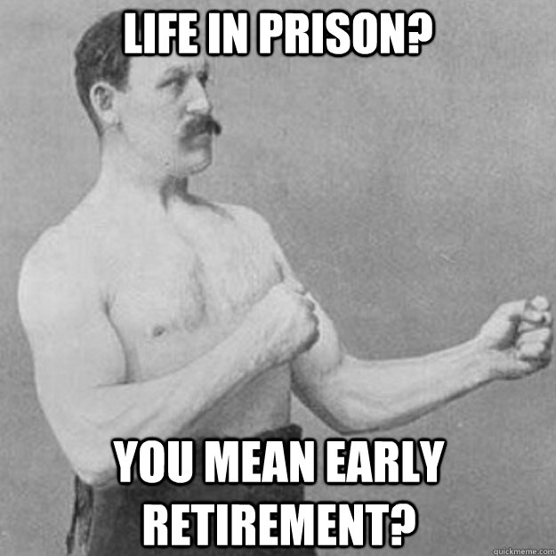 life in prison? you mean early retirement?  overly manly man