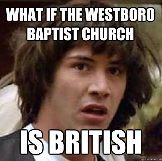 What if the westboro baptist church Is british  conspiracy keanu