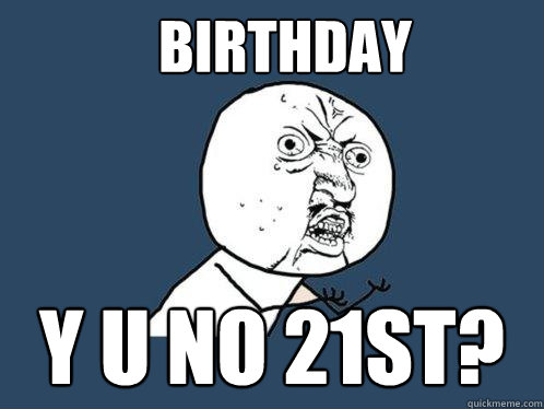 Birthday y u no 21st?  Y U No