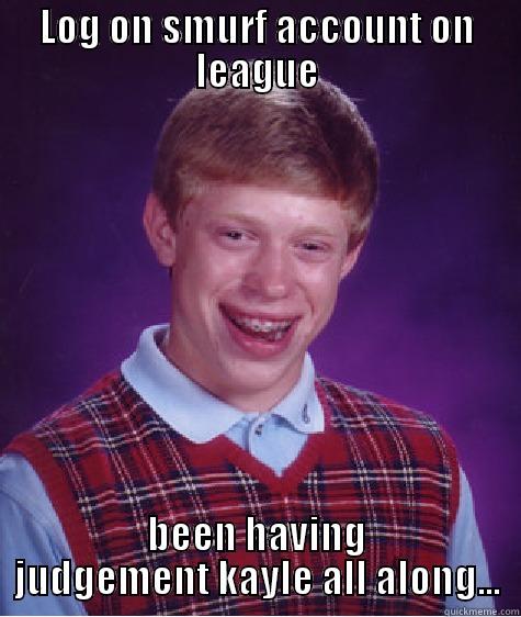 LOG ON SMURF ACCOUNT ON LEAGUE BEEN HAVING JUDGEMENT KAYLE ALL ALONG... Bad Luck Brian