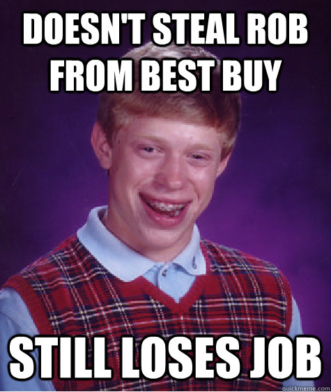 Doesn't steal ROB from Best Buy Still loses job  Bad Luck Brian