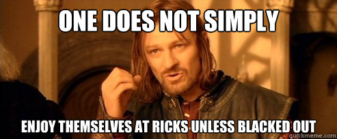 One does not simply Enjoy themselves at Ricks Unless Blacked Out  One Does Not Simply