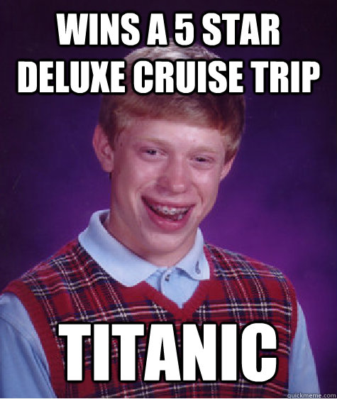 Wins a 5 Star deluxe Cruise Trip Titanic  Bad Luck Brian