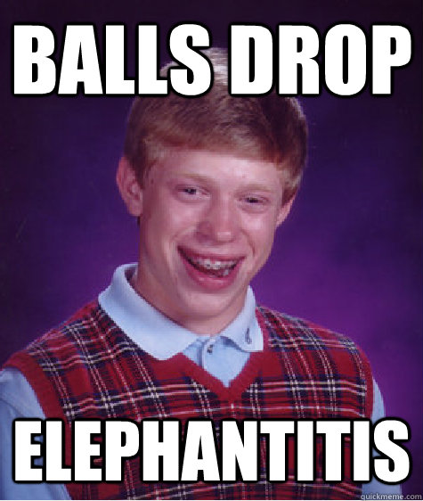 balls drop elephantitis  Bad Luck Brian