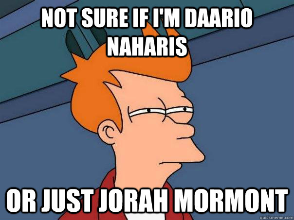 Not sure if I'm Daario Naharis or just Jorah Mormont  Futurama Fry