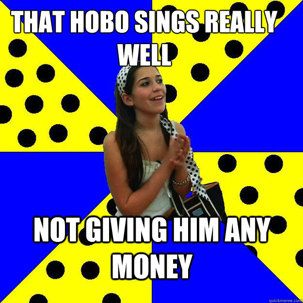 That hobo sings really well Not giving him any money  Sheltered Suburban Kid