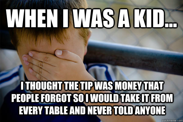 WHEN I WAS A KID... I thought the tip was money that people forgot so I would take it from every table and never told anyone  Confession kid