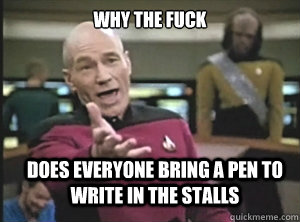 why the fuck does everyone bring a pen to write in the stalls - why the fuck does everyone bring a pen to write in the stalls  Annoyed Picard