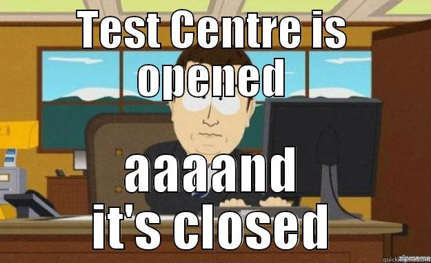 TEST CENTRE IS OPENED AAAAND IT'S CLOSED aaaand its gone