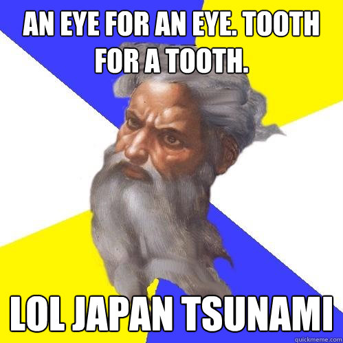 An eye for an eye. Tooth for a tooth. LOL JAPAN TSUNAMI  Advice God