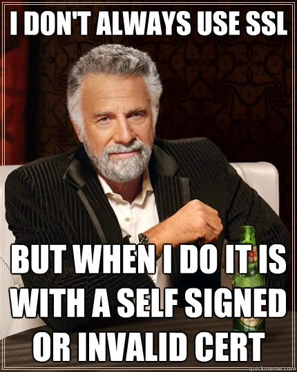 I don't always use SSL but when I do it is with a self signed or invalid cert - I don't always use SSL but when I do it is with a self signed or invalid cert  The Most Interesting Man In The World