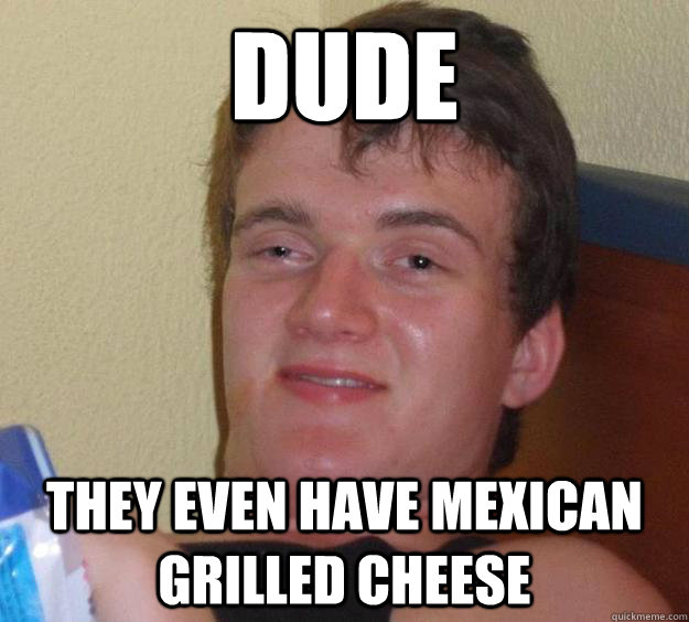 Dude They even have mexican grilled cheese - Dude They even have mexican grilled cheese  10 Guy