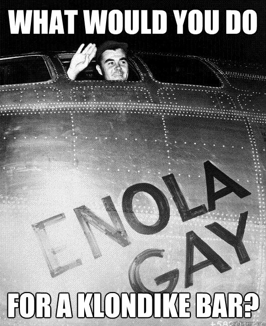 What would you do For a Klondike bar? - What would you do For a Klondike bar?  Enola Gay