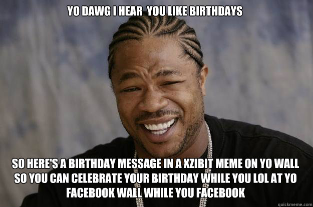 yo dawg i hear  you like birthdays so here's a birthday message in a xzibit meme on yo wall so you can celebrate your birthday while you lol at yo facebook wall while you facebook  Xzibit meme