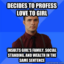 Decides to profess love to girl insults girl's family, social standing, and wealth in the same sentence - Decides to profess love to girl insults girl's family, social standing, and wealth in the same sentence  Socially Awkward Darcy