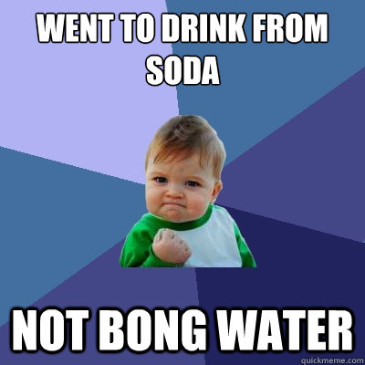 went to drink from soda not bong water  Success Kid