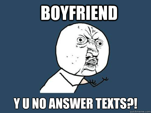 Boyfriend Y U No Answer Texts?!  Y U No