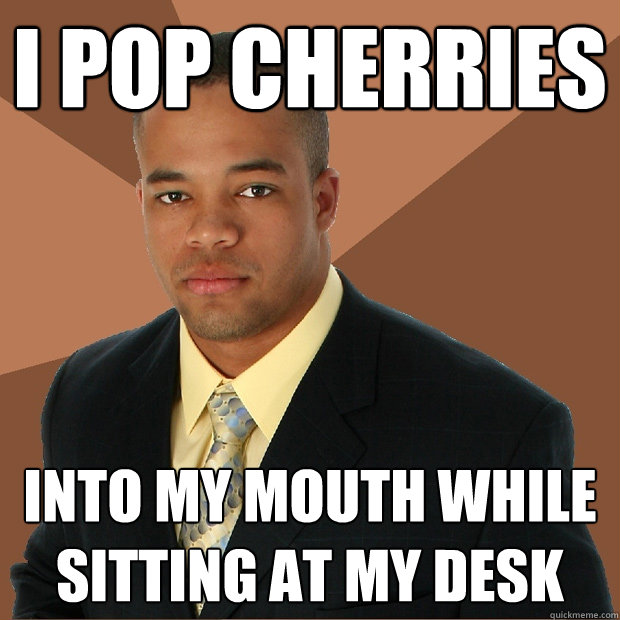 I pop cherries into my mouth while sitting at my desk  - I pop cherries into my mouth while sitting at my desk   Successful Black Man