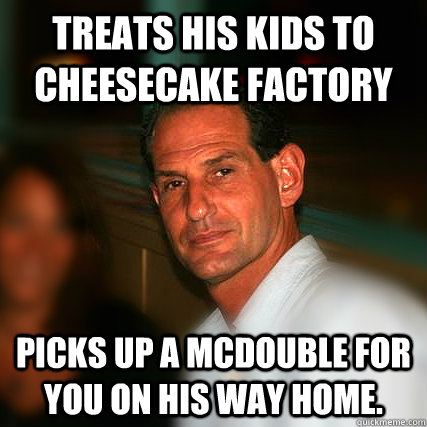 Treats his kids to Cheesecake Factory Picks up a McDouble for you on his way home.  