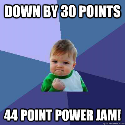 Down by 30 points 44 point power jam!  Success Kid