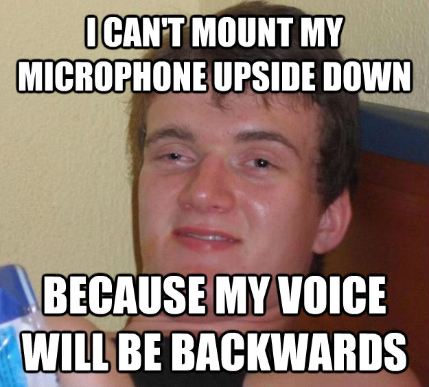 I CAN'T MOUNT MY MICROPHONE UPSIDE DOWN BECAUSE MY VOICE WILL BE BACKWARDS  10 Guy